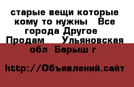 старые вещи которые кому то нужны - Все города Другое » Продам   . Ульяновская обл.,Барыш г.